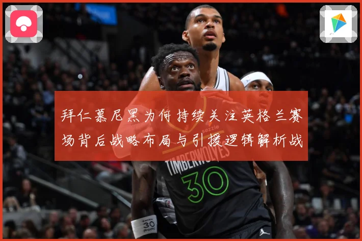 拜仁慕尼黑为何持续关注英格兰赛场背后战略布局与引援逻辑解析战术观察：最新赛事动态与深度分析