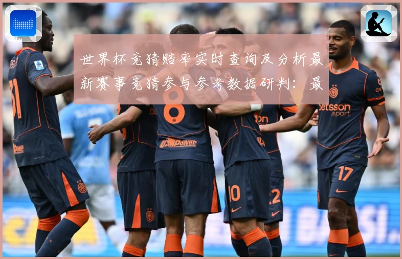 世界杯竞猜赔率实时查询及分析最新赛事竞猜参与参考数据研判：最新赛事动态与深度分析