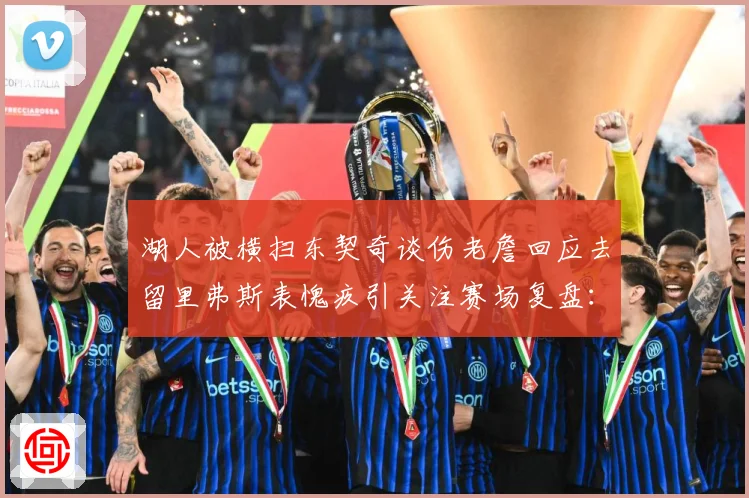 湖人被横扫东契奇谈伤老詹回应去留里弗斯表愧疚引关注赛场复盘：最新赛事动态与深度分析