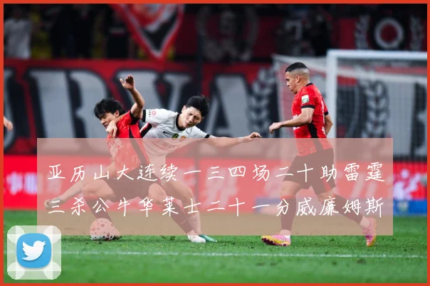 亚历山大连续一三四场二十助雷霆三杀公牛华莱士二十一分威廉姆斯赛场复盘：最新赛事动态与深度分析