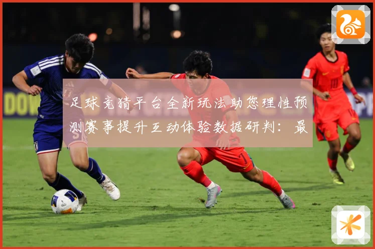 足球竞猜平台全新玩法助您理性预测赛事提升互动体验数据研判：最新赛事动态与深度分析