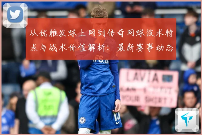 从优雅发球上网到传奇网球技术特点与战术价值解析：最新赛事动态与深度分析