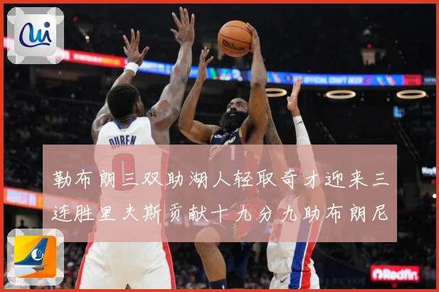勒布朗三双助湖人轻取奇才迎来三连胜里夫斯贡献十九分九助布朗尼赛场复盘：最新赛事动态与深度分析