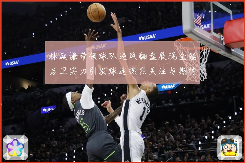 林庭谦带领球队逆风翻盘展现全能后卫实力引发球迷热烈关注与期待赛场复盘：最新赛事动态与深度分析