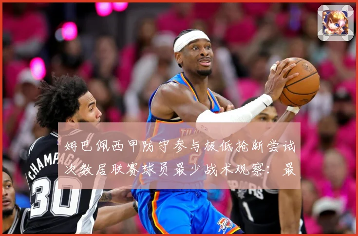 姆巴佩西甲防守参与极低抢断尝试次数居联赛球员最少战术观察：最新赛事动态与深度分析