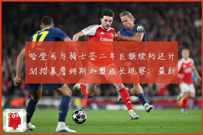 哈登或与骑士签二年巨额续约还计划招募詹姆斯加盟成长观察：最新赛事动态与深度分析