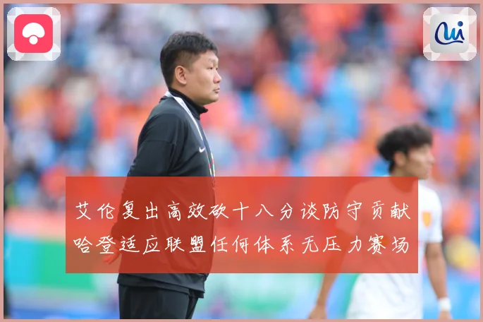 艾伦复出高效砍十八分谈防守贡献哈登适应联盟任何体系无压力赛场复盘：最新赛事动态与深度分析
