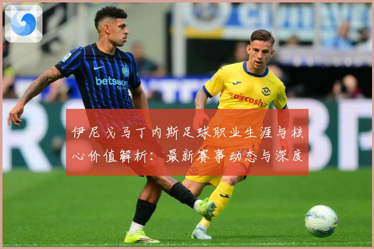 伊尼戈马丁内斯足球职业生涯与核心价值解析：最新赛事动态与深度分析