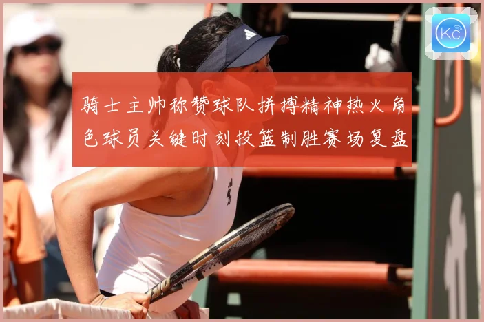 骑士主帅称赞球队拼搏精神热火角色球员关键时刻投篮制胜赛场复盘：最新赛事动态与深度分析