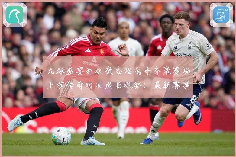 九球盛宴狂欢夜各路高手齐聚赛场上演传奇对决成长观察：最新赛事动态与深度分析