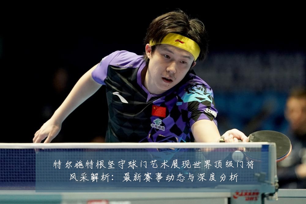 特尔施特根坚守球门艺术展现世界顶级门将风采解析:最新赛事动态与深度分析