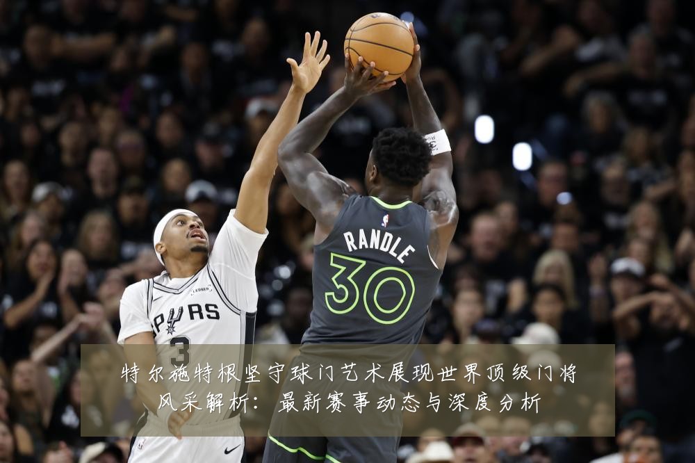 特尔施特根坚守球门艺术展现世界顶级门将风采解析:最新赛事动态与深度分析