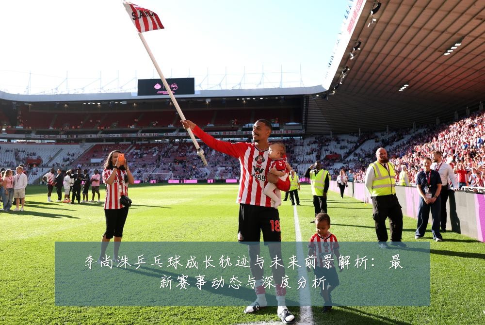 李尚洙乒乓球成长轨迹与未来前景解析:最新赛事动态与深度分析