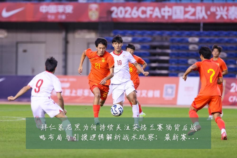 拜仁慕尼黑为何持续关注英格兰赛场背后战略布局与引援逻辑解析战术观察:最新赛事动态与深度分析