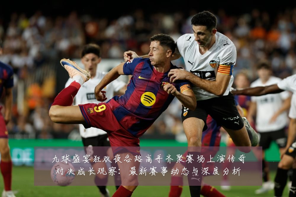 九球盛宴狂欢夜各路高手齐聚赛场上演传奇对决成长观察:最新赛事动态与深度分析