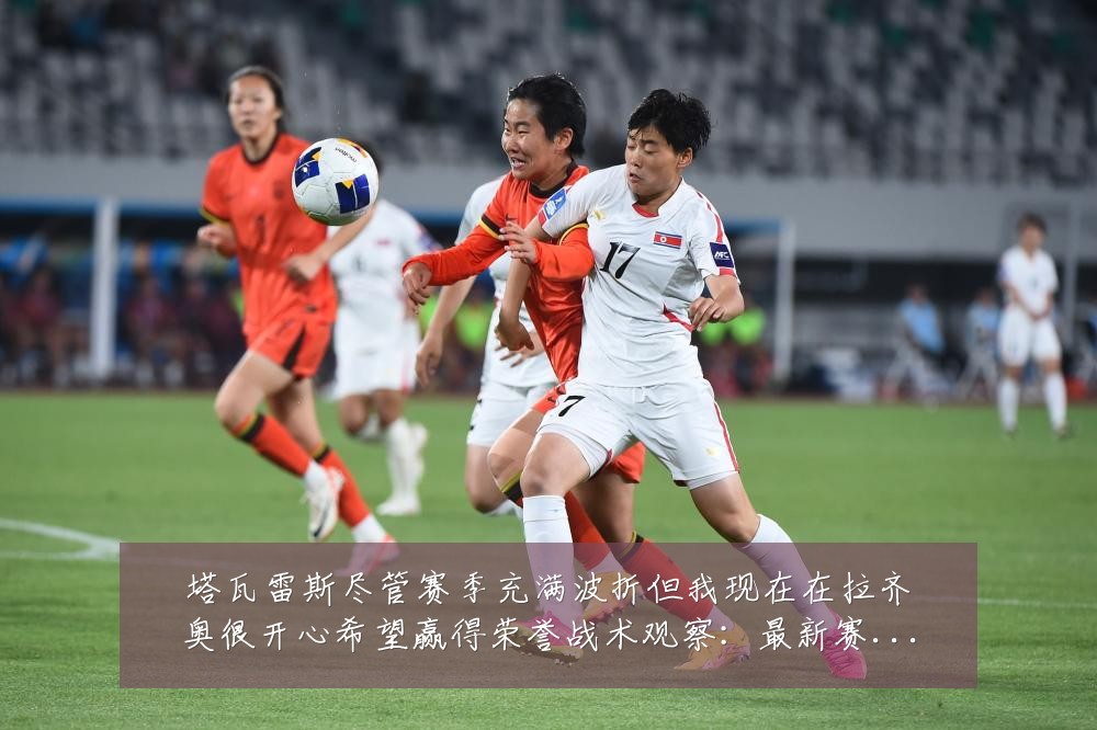 塔瓦雷斯尽管赛季充满波折但我现在在拉齐奥很开心希望赢得荣誉战术观察:最新赛事动态与深度分析
