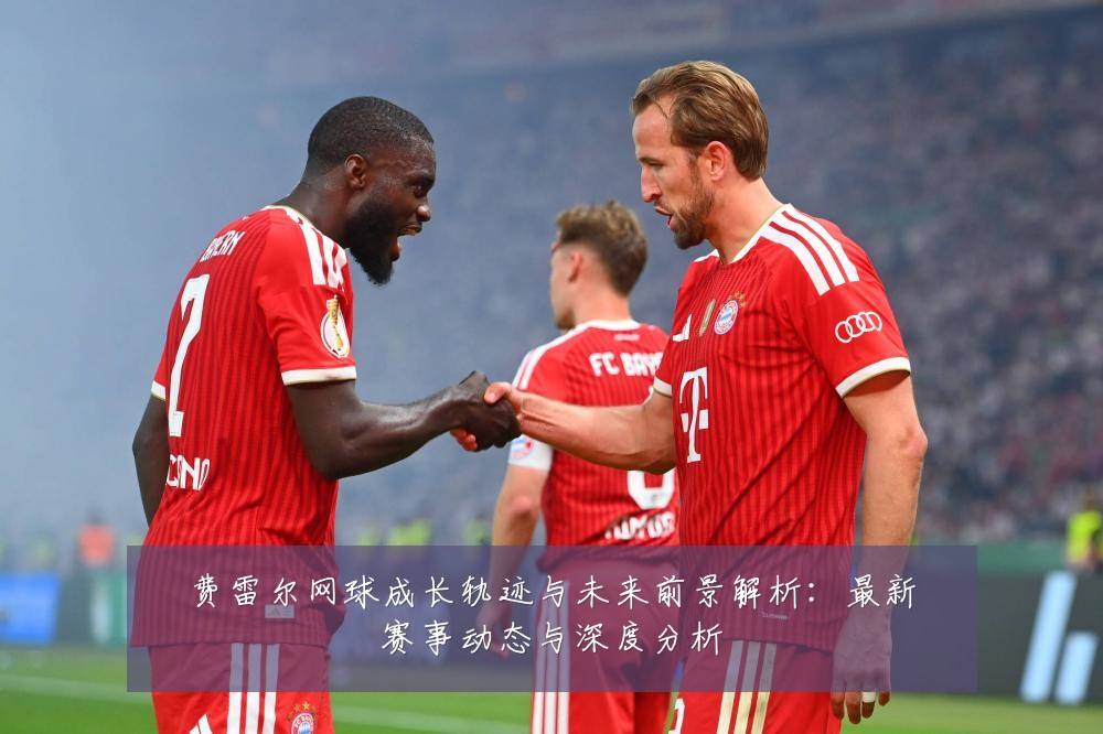 费雷尔网球成长轨迹与未来前景解析:最新赛事动态与深度分析