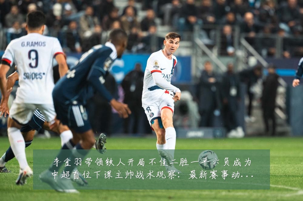 李金羽带领铁人开局不佳二胜一平六负成为中超首位下课主帅战术观察:最新赛事动态与深度分析