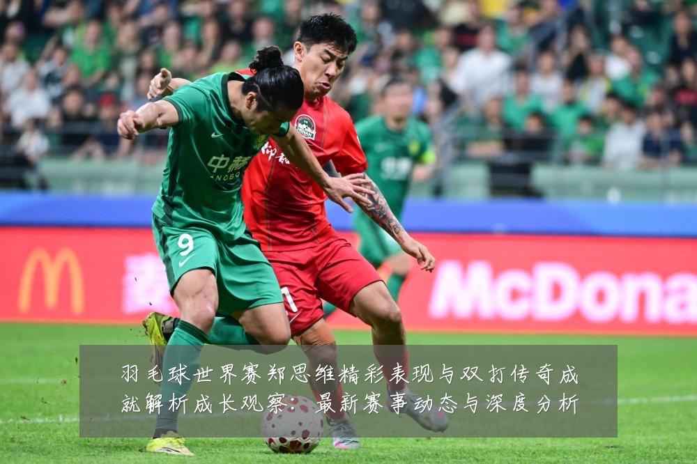 羽毛球世界赛郑思维精彩表现与双打传奇成就解析成长观察:最新赛事动态与深度分析