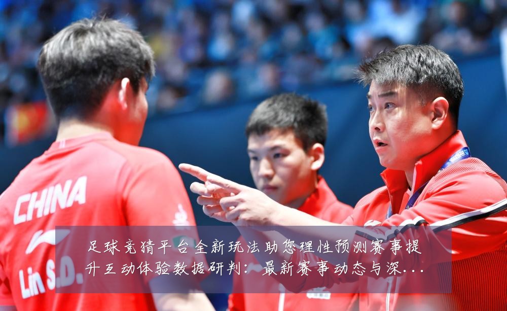 足球竞猜平台全新玩法助您理性预测赛事提升互动体验数据研判:最新赛事动态与深度分析