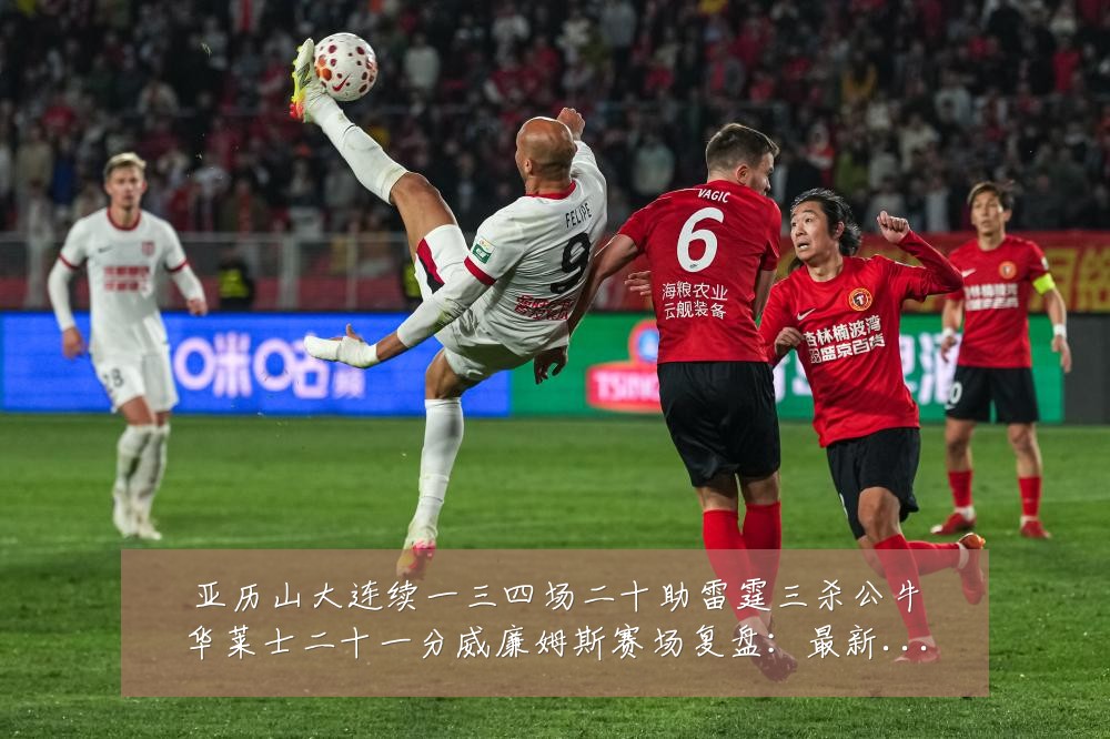 亚历山大连续一三四场二十助雷霆三杀公牛华莱士二十一分威廉姆斯赛场复盘:最新赛事动态与深度分析