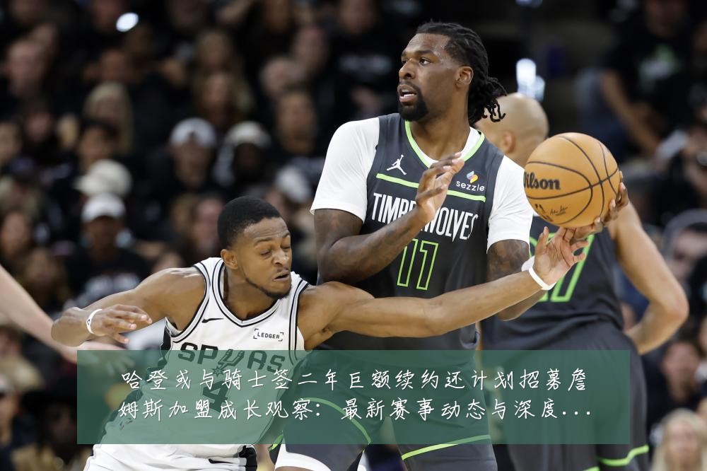 哈登或与骑士签二年巨额续约还计划招募詹姆斯加盟成长观察:最新赛事动态与深度分析