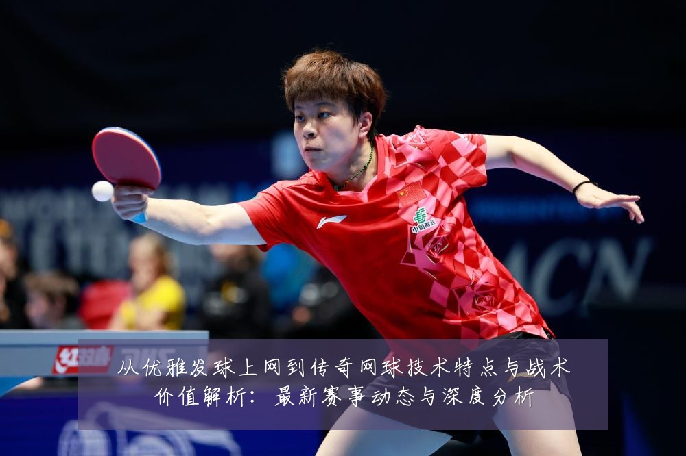 从优雅发球上网到传奇网球技术特点与战术价值解析:最新赛事动态与深度分析