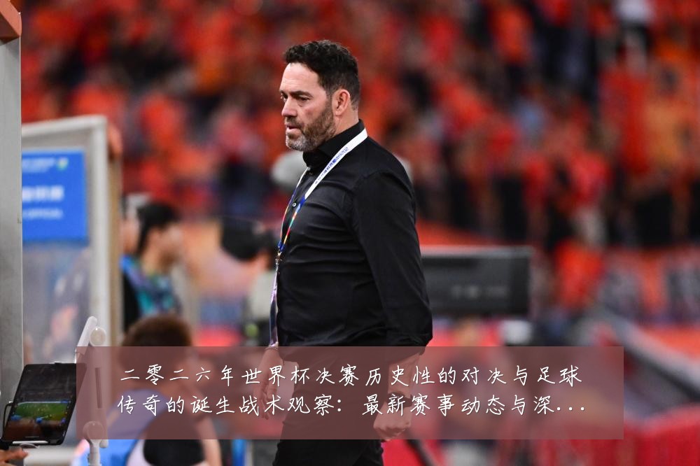 二零二六年世界杯决赛历史性的对决与足球传奇的诞生战术观察:最新赛事动态与深度分析